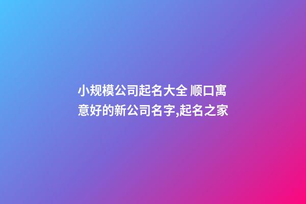 小规模公司起名大全 顺口寓意好的新公司名字,起名之家